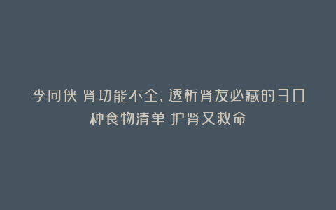 李同侠：肾功能不全、透析肾友必藏的30种食物清单！护肾又救命