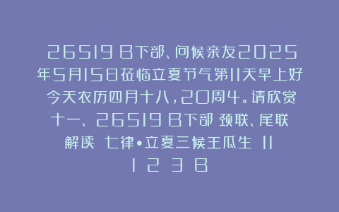 （26519）B下部、问候亲友2025年5月15日莅临立夏节气第11天早上好！今天农历四月十八，2O周4。请欣赏：十一、（26519）B下部（颈联、尾联解读）《七律•立夏三候王瓜生》（11〈1〉〈2〉〈3〉）B