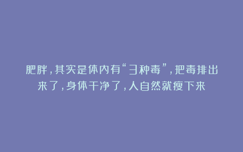 肥胖，其实是体内有“3种毒”，把毒排出来了，身体干净了，人自然就瘦下来！