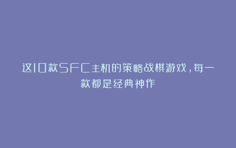 这10款SFC主机的策略战棋游戏，每一款都是经典神作