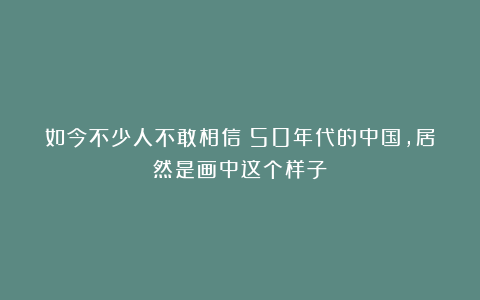 如今不少人不敢相信!50年代的中国,居然是画中这个样子