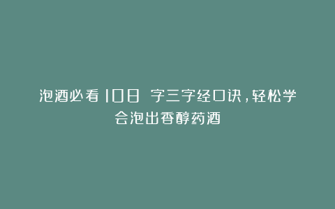 泡酒必看！108 字三字经口诀，轻松学会泡出香醇药酒