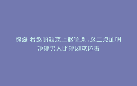 惊爆！若赵丽颖恋上赵德胤，这三点证明：她挑男人比挑剧本还毒！