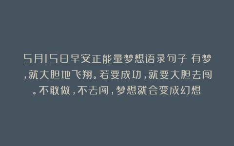 5月15日早安正能量梦想语录句子：有梦，就大胆地飞翔。若要成功，就要大胆去闯。不敢做，不去闯，梦想就会变成幻想！