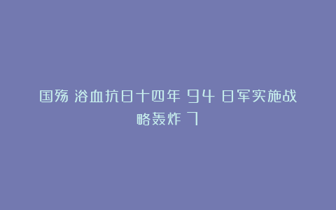 国殇：浴血抗日十四年（94）日军实施战略轰炸（7）