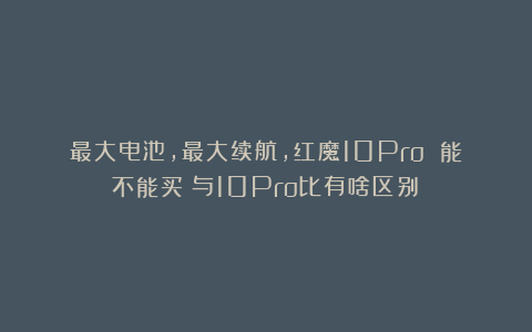 最大电池，最大续航，红魔10Pro 能不能买？与10Pro比有啥区别？