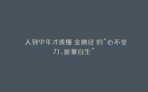 ​​人到中年才读懂《金刚经》的“心不受力，能量自生”​