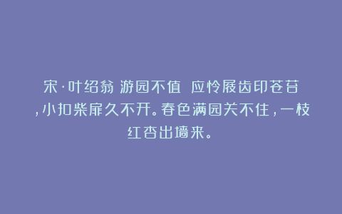 宋·叶绍翁《游园不值》：应怜屐齿印苍苔，小扣柴扉久不开。春色满园关不住，一枝红杏出墙来。！