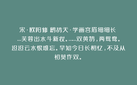 宋·欧阳修《鹧鸪天·学画宫眉细细长》：…芙蓉出水斗新妆。……双黄鹄，两鸳鸯。迢迢云水恨难忘。早知今日长相忆，不及从初莫作双。！
