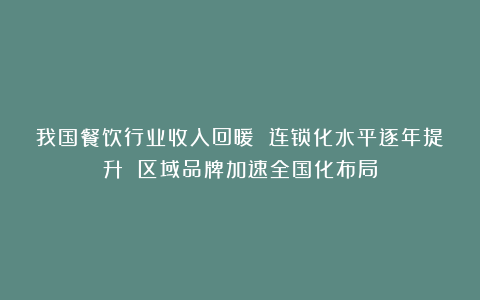 我国餐饮行业收入回暖 连锁化水平逐年提升 区域品牌加速全国化布局