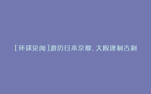 [环球见闻]游历日本京都、大阪唐制古刹