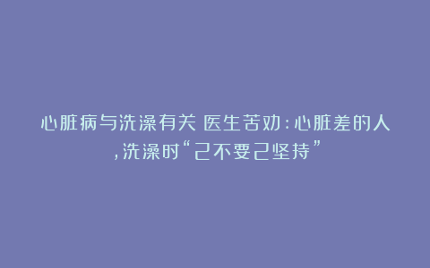 心脏病与洗澡有关？医生苦劝:心脏差的人，洗澡时“2不要2坚持”