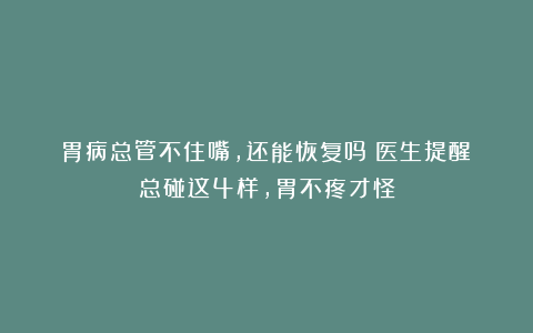 胃病总管不住嘴，还能恢复吗？医生提醒：总碰这4样，胃不疼才怪