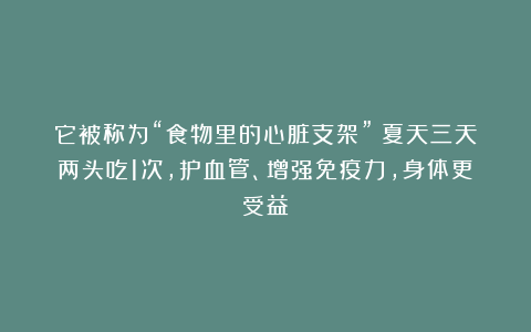 它被称为“食物里的心脏支架”！夏天三天两头吃1次，护血管、增强免疫力，身体更受益！