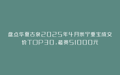 盘点华夏古泉2025年4月崇宁重宝成交价TOP30，最贵51000元