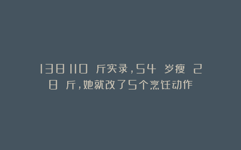 138→110 斤实录，54 岁瘦 28 斤，她就改了5个烹饪动作！