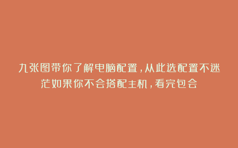 九张图带你了解电脑配置，从此选配置不迷茫如果你不会搭配主机，看完包会