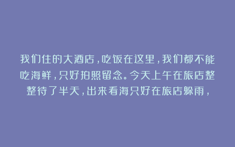 我们住的大酒店，吃饭在这里，我们都不能吃海鲜，只好拍照留念。今天上午在旅店整整待了半天，出来看海只好在旅店躲雨，