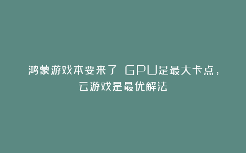 鸿蒙游戏本要来了？！GPU是最大卡点，云游戏是最优解法？