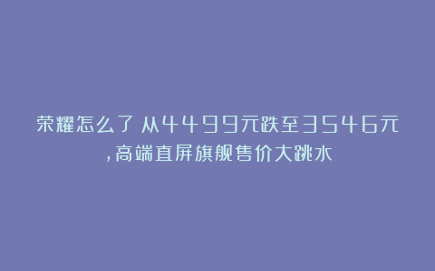 荣耀怎么了？从4499元跌至3546元，高端直屏旗舰售价大跳水