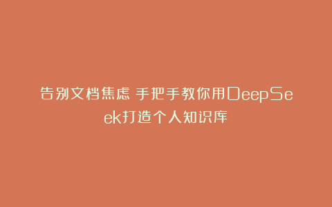 告别文档焦虑！手把手教你用DeepSeek打造个人知识库