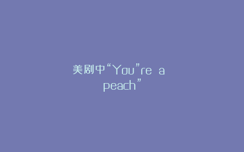 美剧中“You”re a peach”