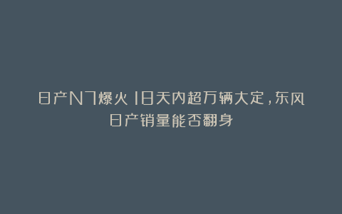 日产N7爆火！18天内超万辆大定，东风日产销量能否翻身？