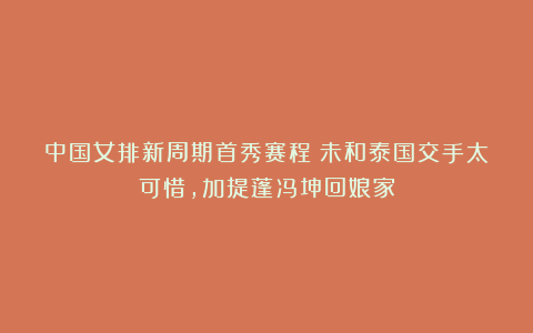 中国女排新周期首秀赛程！未和泰国交手太可惜，加提蓬冯坤回娘家