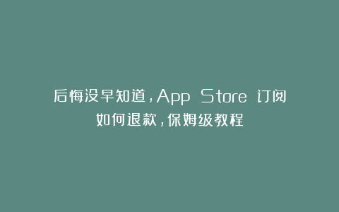后悔没早知道，App Store 订阅如何退款，保姆级教程
