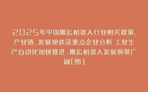 2025年中国搬运机器人行业相关政策、产业链、发展现状及重点企业分析：工业生产自动化加快推进，搬运机器人发展前景广阔[图]