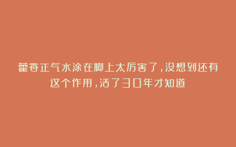 藿香正气水涂在脚上太厉害了,没想到还有这个作用,活了30年才知道!