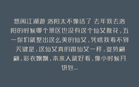 悠闲江湖游：洛阳太不像话了！去年我去洛阳的时候哪个景区也没有这个仙女散花，五一你们就整出这么美的仙女，凭啥我看不到？关键是，这仙女真的跟仙女一样，姿势翩翩，彩衣飘飘，本来人就好看，像小时候月饼包…