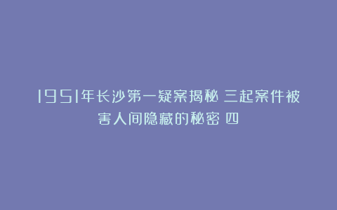 1951年长沙第一疑案揭秘：三起案件被害人间隐藏的秘密（四）