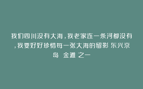 我们四川没有大海，我老家连一条河都没有，我要好好珍惜每一张大海的留影（东兴京岛 金滩）之一