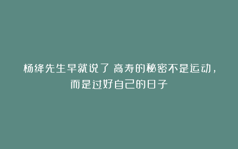杨绛先生早就说了：高寿的秘密不是运动，而是过好自己的日子