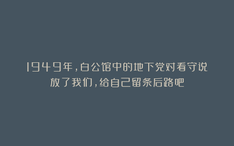 1949年，白公馆中的地下党对看守说：放了我们，给自己留条后路吧