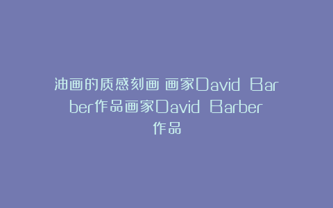 油画的质感刻画｜画家David Barber作品画家David Barber作品