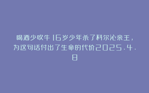 喝酒少吹牛！16岁少年杀了科尔沁亲王，为这句话付出了生命的代价2025.4.8