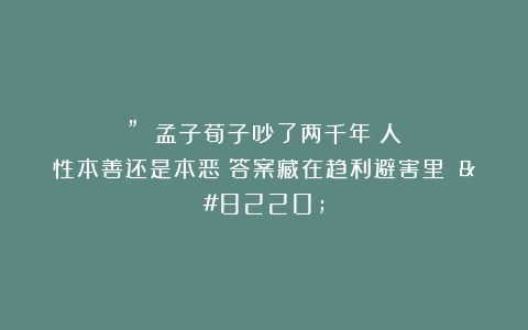 ” 孟子荀子吵了两千年:人性本善还是本恶?答案藏在趋利避害里 “