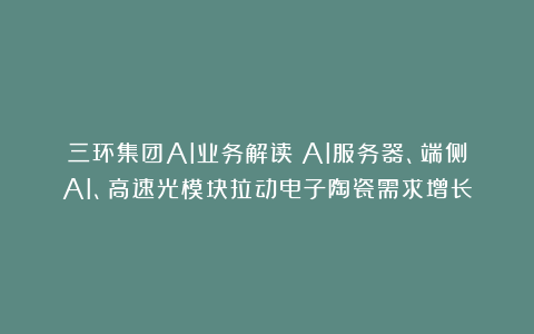 三环集团AI业务解读：AI服务器、端侧AI、高速光模块拉动电子陶瓷需求增长