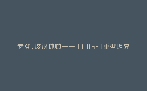 老登，该退休啦——TOG-II重型坦克