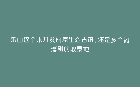 乐山这个未开发的原生态古镇，还是多个热播剧的取景地