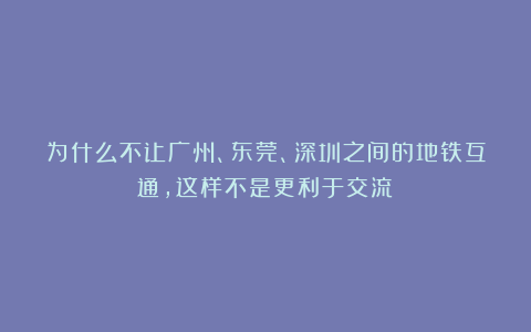 为什么不让广州、东莞、深圳之间的地铁互通，这样不是更利于交流？