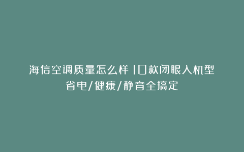 海信空调质量怎么样？10款闭眼入机型！省电/健康/静音全搞定！