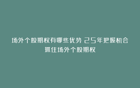 场外个股期权有哪些优势？25年把握机会抓住场外个股期权！