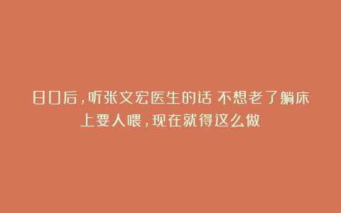 80后，听张文宏医生的话：不想老了躺床上要人喂，现在就得这么做！