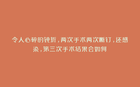 令人心碎的骨折，两次手术两次断钉，还感染，第三次手术结果会如何？