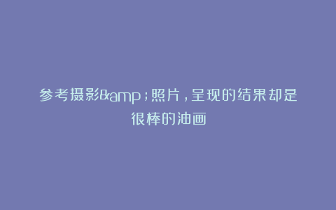 参考摄影&照片，呈现的结果却是很棒的油画