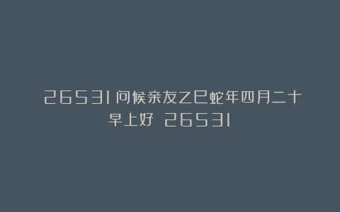 （26531）问候亲友乙巳蛇年四月二十早上好！（26531）