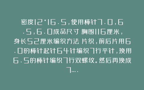 密度12*16.5,使用棒针7.0,6.5,6.0成品尺寸:胸围116厘米,身长52厘米编织方法:片织,前后片用6.0的棒针起针64针编织7行平针,换用6.5的棒针编织7行双螺纹。然后再换成7….